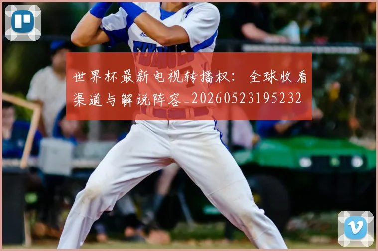 世界杯最新电视转播权：全球收看渠道与解说阵容_20260523195232