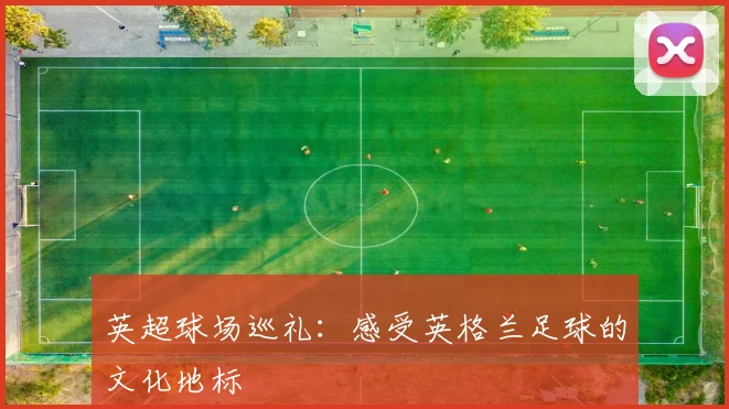 英超球场巡礼：感受英格兰足球的文化地标