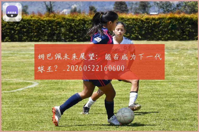 姆巴佩未来展望：能否成为下一代球王？_20260522160600
