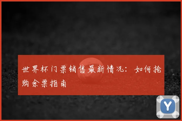 世界杯门票销售最新情况:如何抢购余票指南