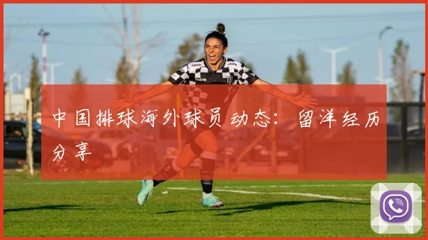 中国排球海外球员动态：留洋经历分享