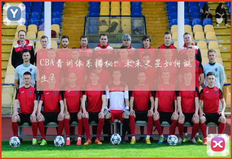 CBA青训体系揭秘：未来之星如何诞生？