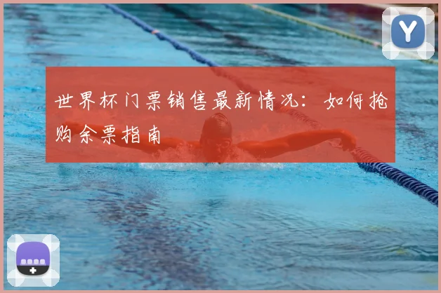 世界杯门票销售最新情况：如何抢购余票指南