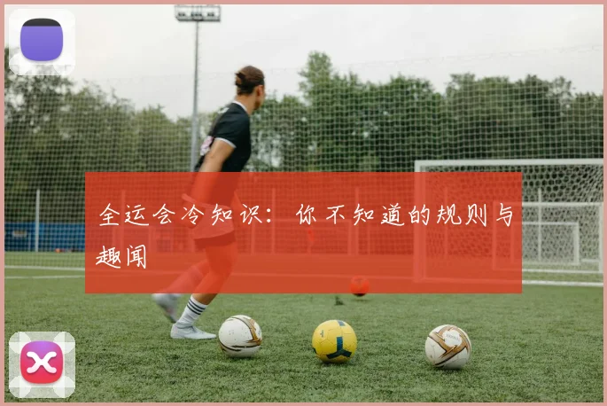 全运会冷知识:你不知道的规则与趣闻