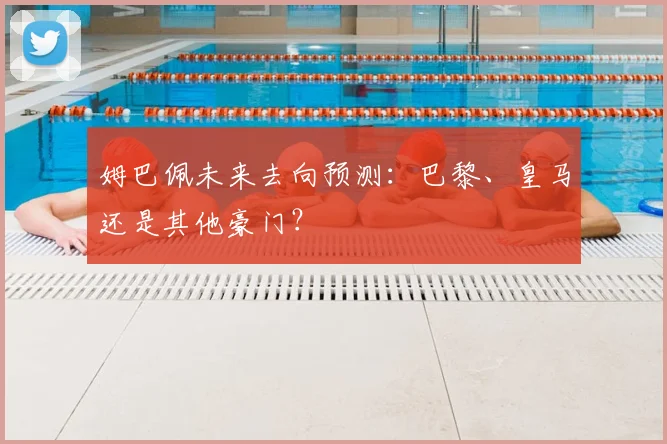 姆巴佩未来去向预测：巴黎、皇马还是其他豪门？