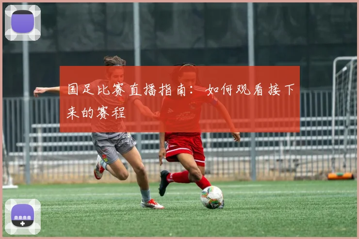 国足比赛直播指南：如何观看接下来的赛程