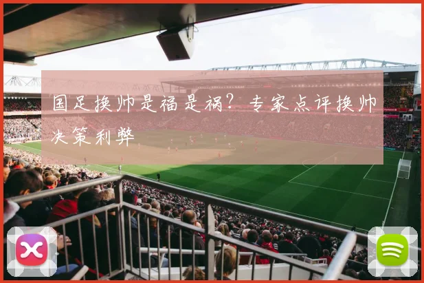 国足换帅是福是祸?专家点评换帅决策利弊