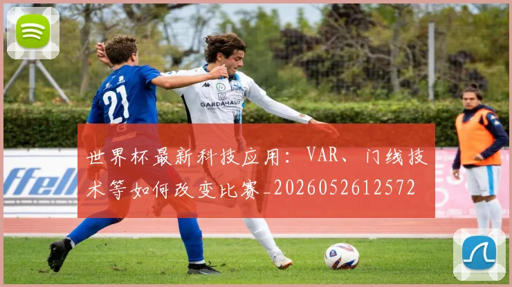 世界杯最新科技应用：VAR、门线技术等如何改变比赛_20260526125725