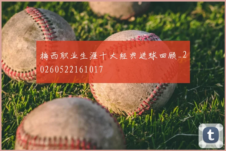 梅西职业生涯十大经典进球回顾_20260522161017