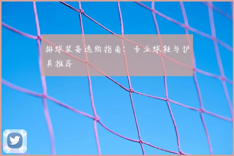 排球装备选购指南：专业球鞋与护具推荐