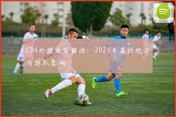CBA外援政策解读:2024年最新规定与球队影响