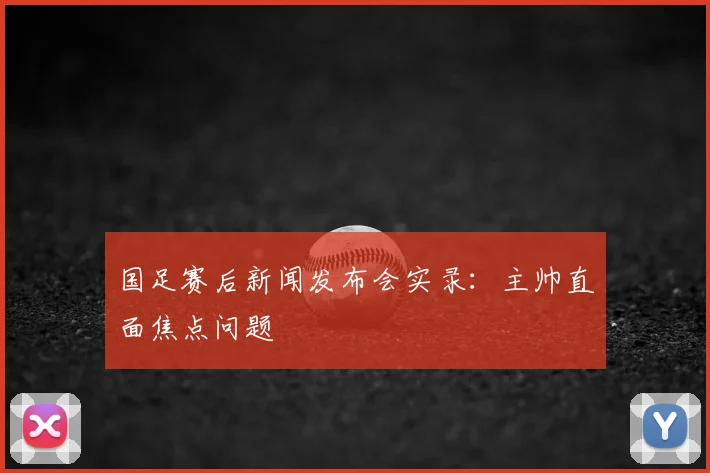 国足赛后新闻发布会实录：主帅直面焦点问题