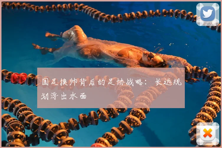 国足换帅背后的足协战略：长远规划浮出水面