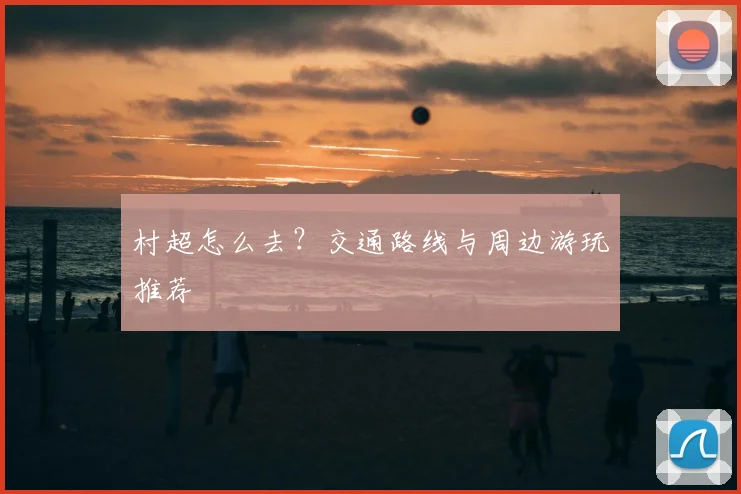 村超怎么去？交通路线与周边游玩推荐