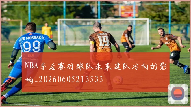 NBA季后赛对球队未来建队方向的影响_20260605213533