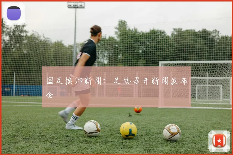 国足换帅新闻:足协召开新闻发布会