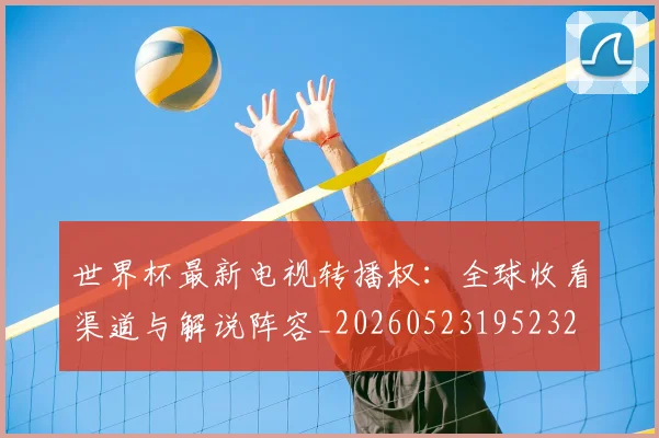 世界杯最新电视转播权：全球收看渠道与解说阵容_20260523195232