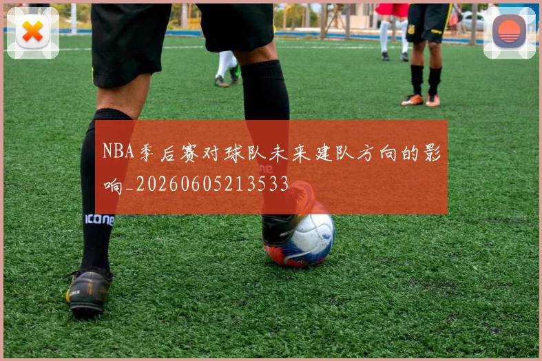 NBA季后赛对球队未来建队方向的影响_20260605213533