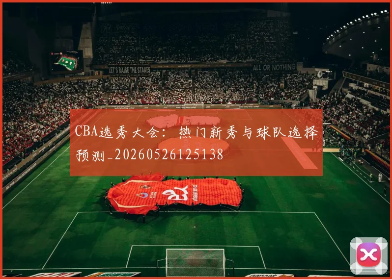 CBA选秀大会：热门新秀与球队选择预测_20260526125138