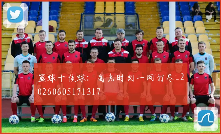 篮球十佳球：高光时刻一网打尽_20260605171317