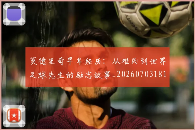 莫德里奇早年经历:从难民到世界足球先生的励志故事_20260703181750